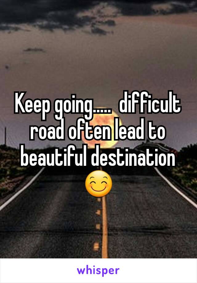 Keep going.....  difficult road often lead to beautiful destination 😊