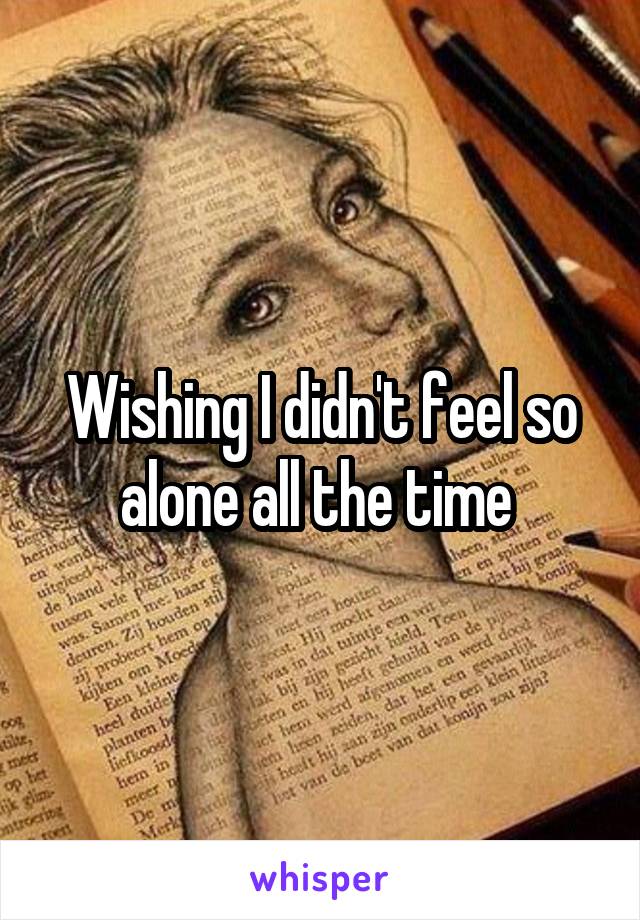 Wishing I didn't feel so alone all the time 