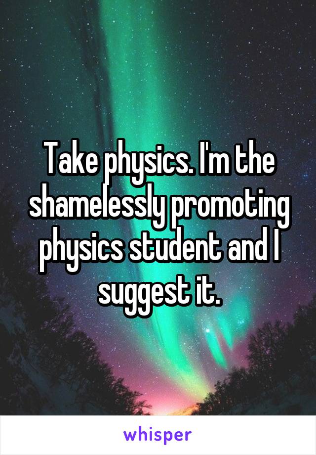 Take physics. I'm the shamelessly promoting physics student and I suggest it.