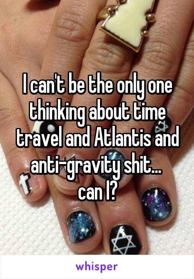 I can't be the only one thinking about time travel and Atlantis and anti-gravity shit... 
can I?