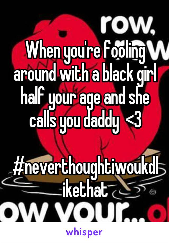 When you're fooling around with a black girl half your age and she calls you daddy  <3

#neverthoughtiwoukdlikethat
