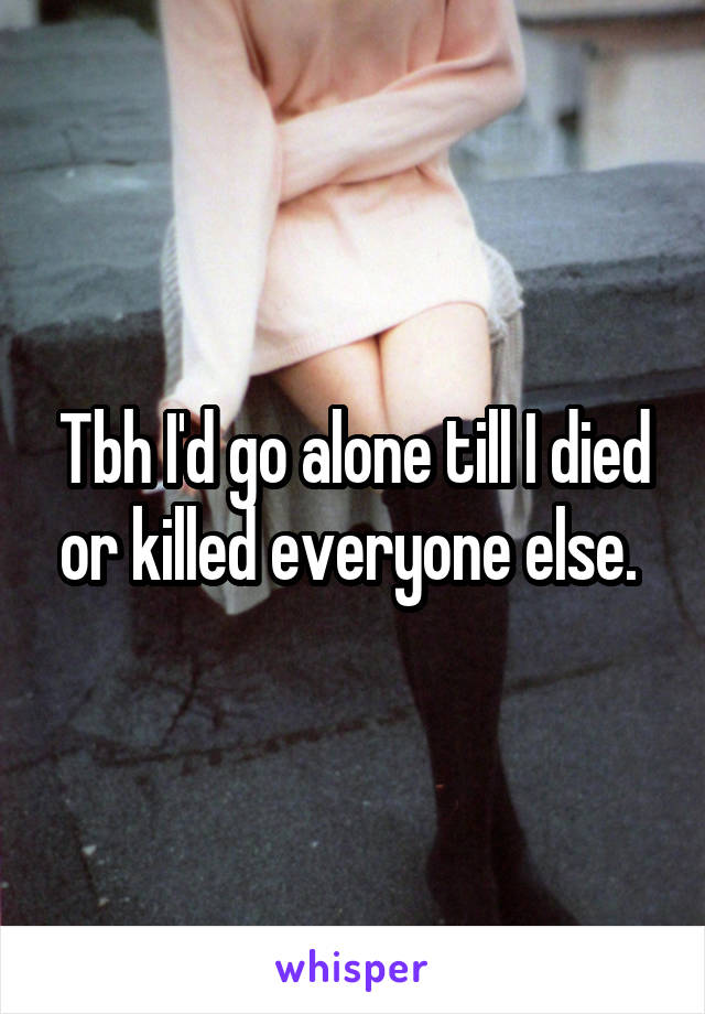 Tbh I'd go alone till I died or killed everyone else. 