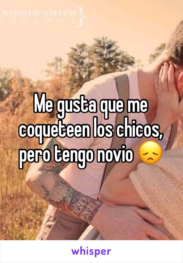 Me gusta que me coqueteen los chicos, pero tengo novio 😞