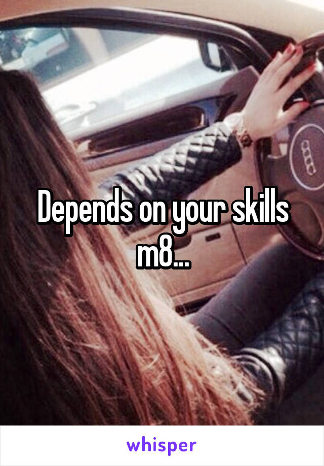 Depends on your skills m8...