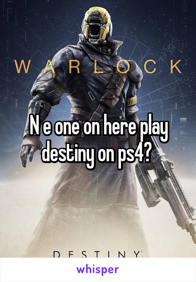 N e one on here play destiny on ps4? 