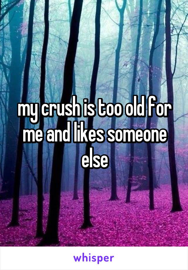 my crush is too old for me and likes someone else