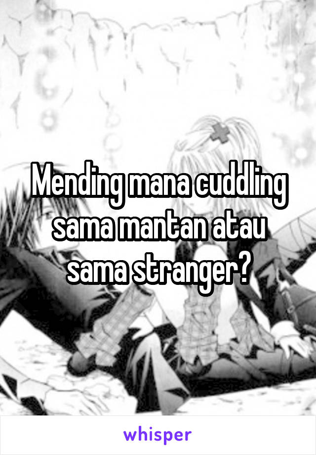 Mending mana cuddling sama mantan atau sama stranger?