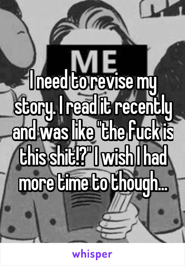 I need to revise my story. I read it recently and was like "the fuck is this shit!?" I wish I had more time to though...