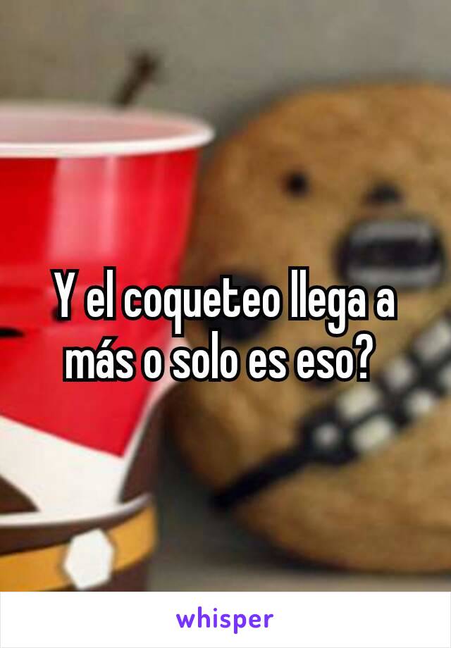 Y el coqueteo llega a más o solo es eso? 