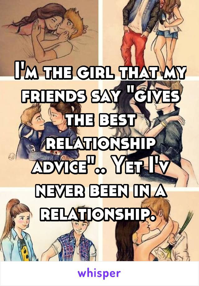 I'm the girl that my friends say "gives the best relationship advice".. Yet I'v never been in a relationship. 