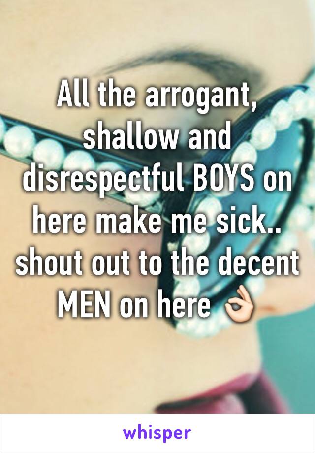 All the arrogant, shallow and disrespectful BOYS on here make me sick.. shout out to the decent MEN on here 👌🏻