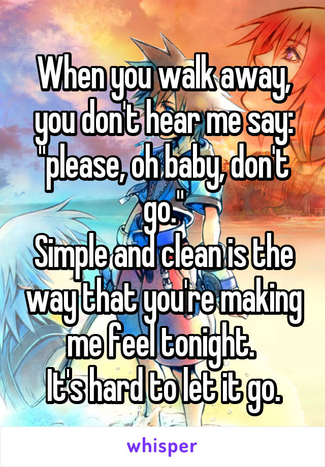 When you walk away, you don't hear me say: "please, oh baby, don't go."
Simple and clean is the way that you're making me feel tonight. 
It's hard to let it go.