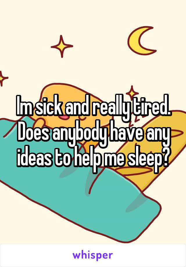 Im sick and really tired. Does anybody have any ideas to help me sleep?