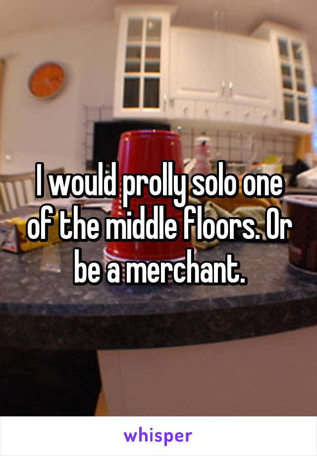 I would prolly solo one of the middle floors. Or be a merchant.