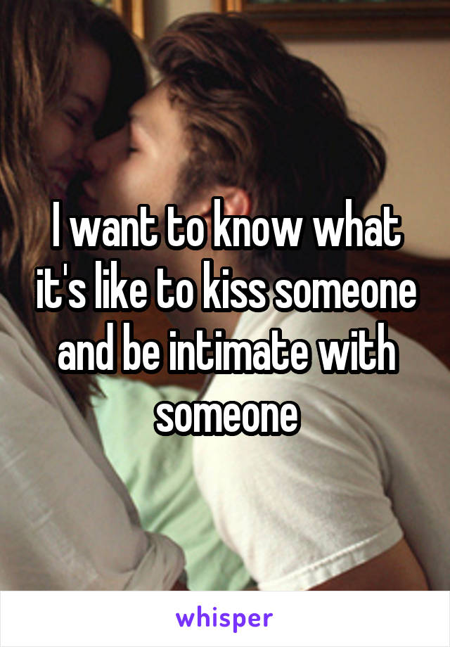 I want to know what it's like to kiss someone and be intimate with someone