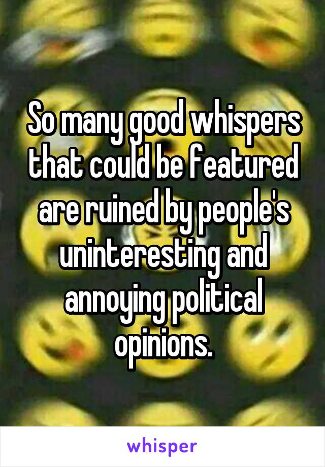 So many good whispers that could be featured are ruined by people's uninteresting and annoying political opinions.