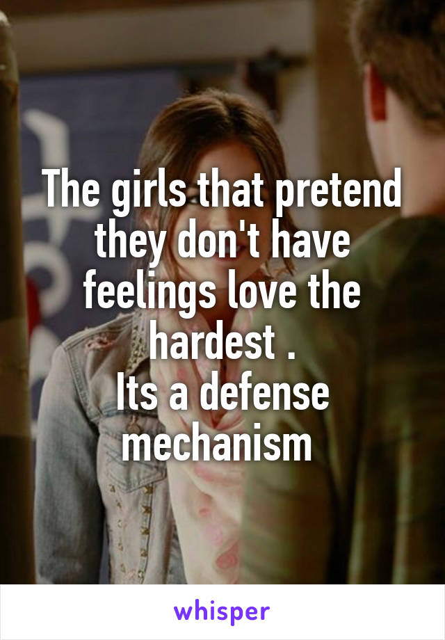 The girls that pretend they don't have feelings love the hardest .
Its a defense mechanism 