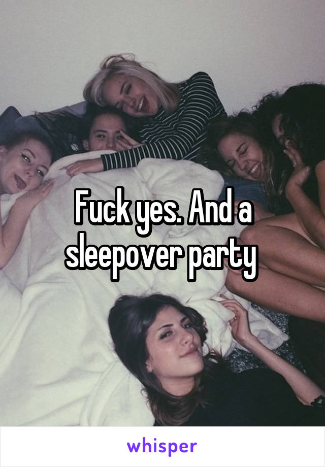 Fuck yes. And a sleepover party 