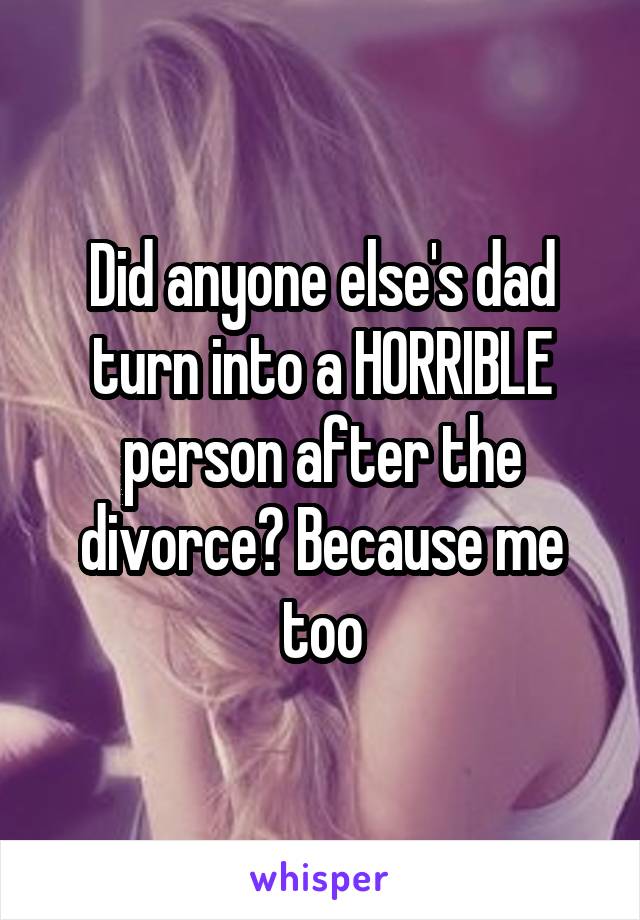 Did anyone else's dad turn into a HORRIBLE person after the divorce? Because me too