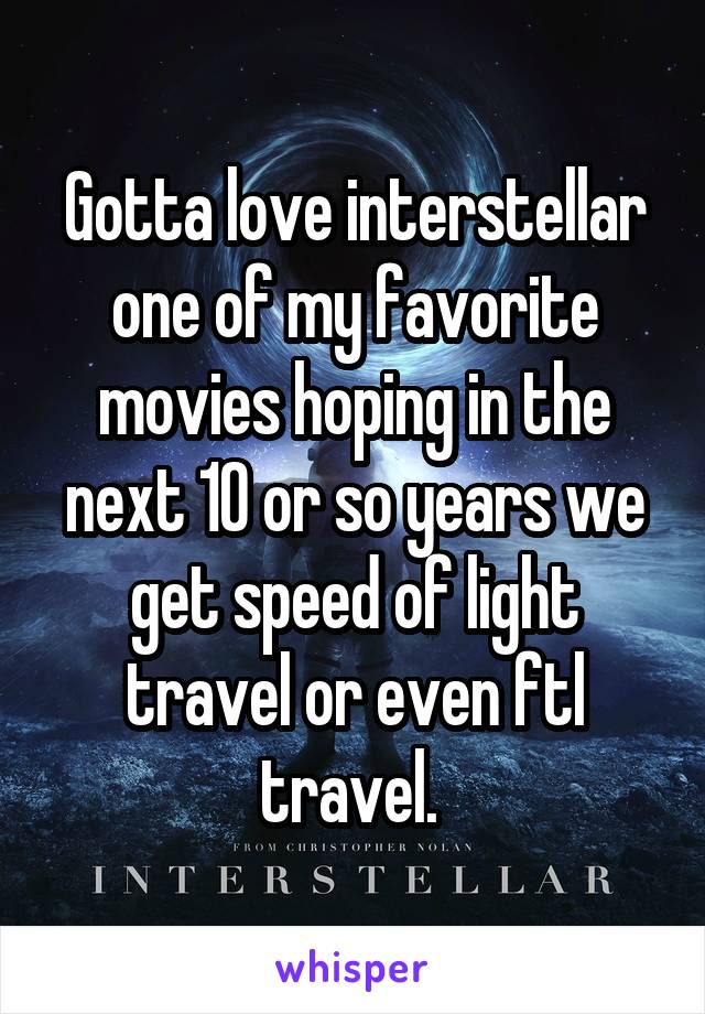 Gotta love interstellar one of my favorite movies hoping in the next 10 or so years we get speed of light travel or even ftl travel. 