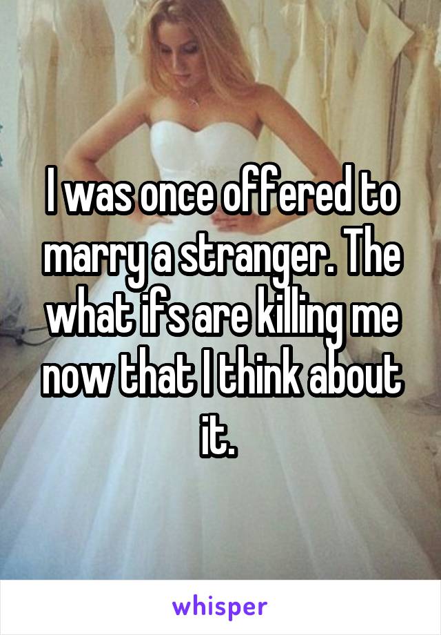 I was once offered to marry a stranger. The what ifs are killing me now that I think about it. 