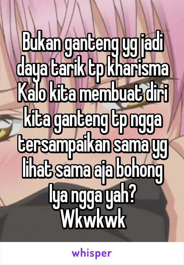 Bukan ganteng yg jadi daya tarik tp kharisma
Kalo kita membuat diri kita ganteng tp ngga tersampaikan sama yg lihat sama aja bohong
Iya ngga yah? Wkwkwk