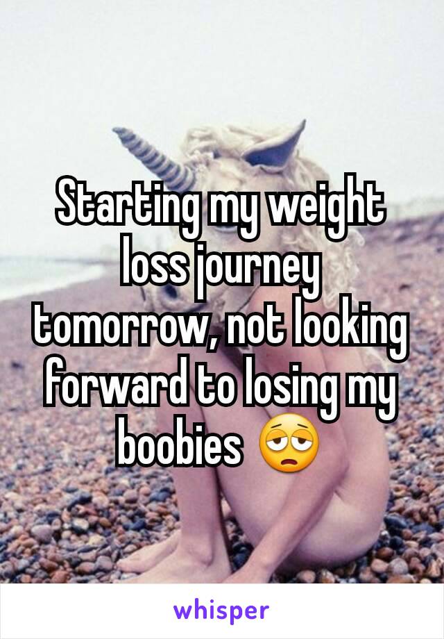 Starting my weight loss journey tomorrow, not looking forward to losing my boobies 😩