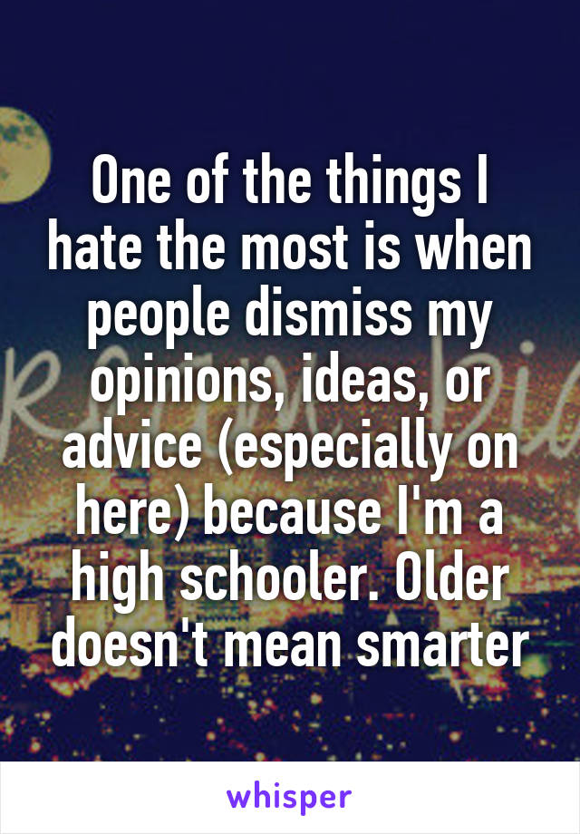 One of the things I hate the most is when people dismiss my opinions, ideas, or advice (especially on here) because I'm a high schooler. Older doesn't mean smarter