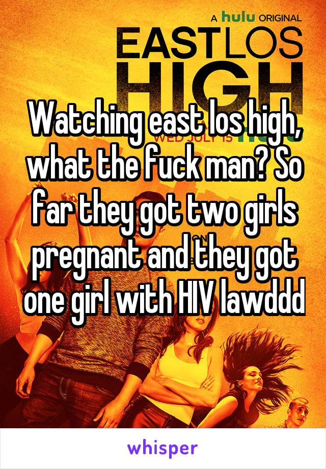 Watching east los high, what the fuck man? So far they got two girls pregnant and they got one girl with HIV lawddd 