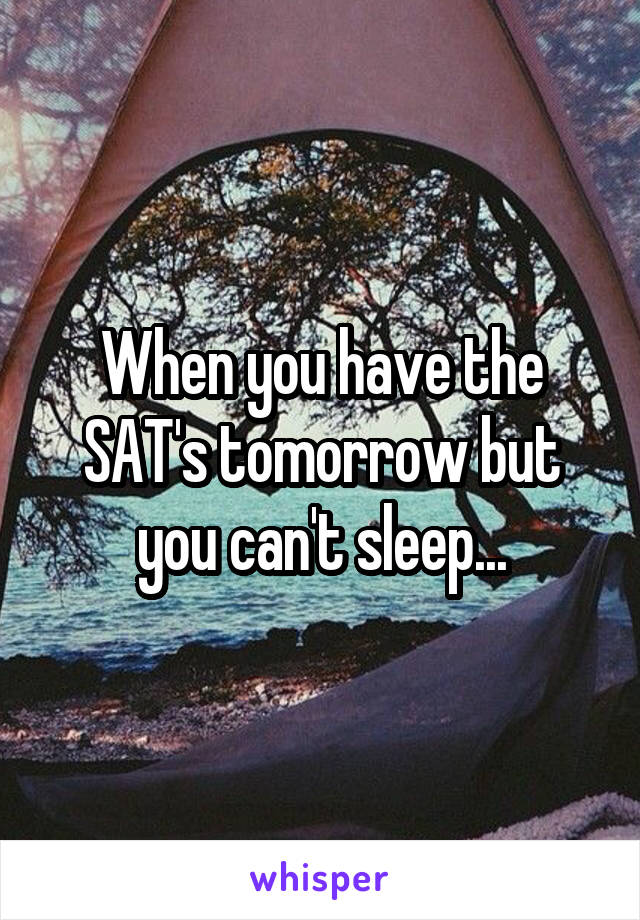 When you have the SAT's tomorrow but you can't sleep...
