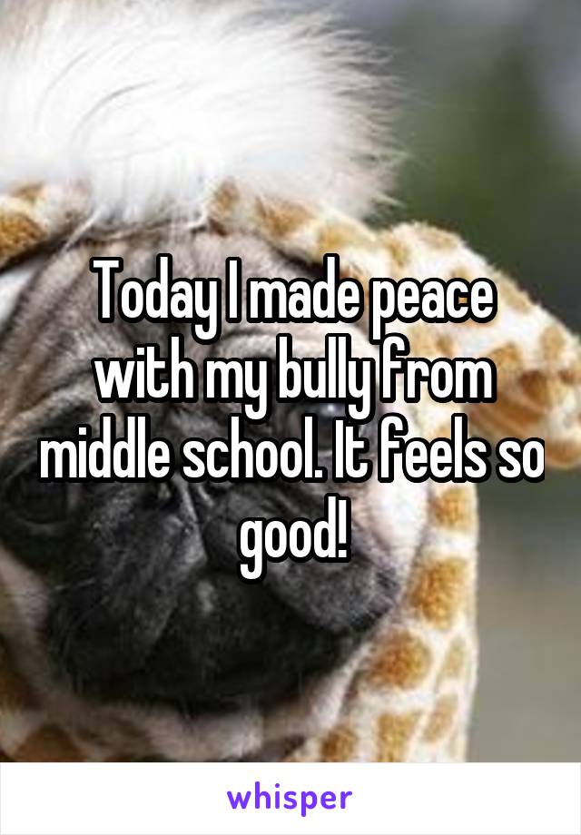 Today I made peace with my bully from middle school. It feels so good!