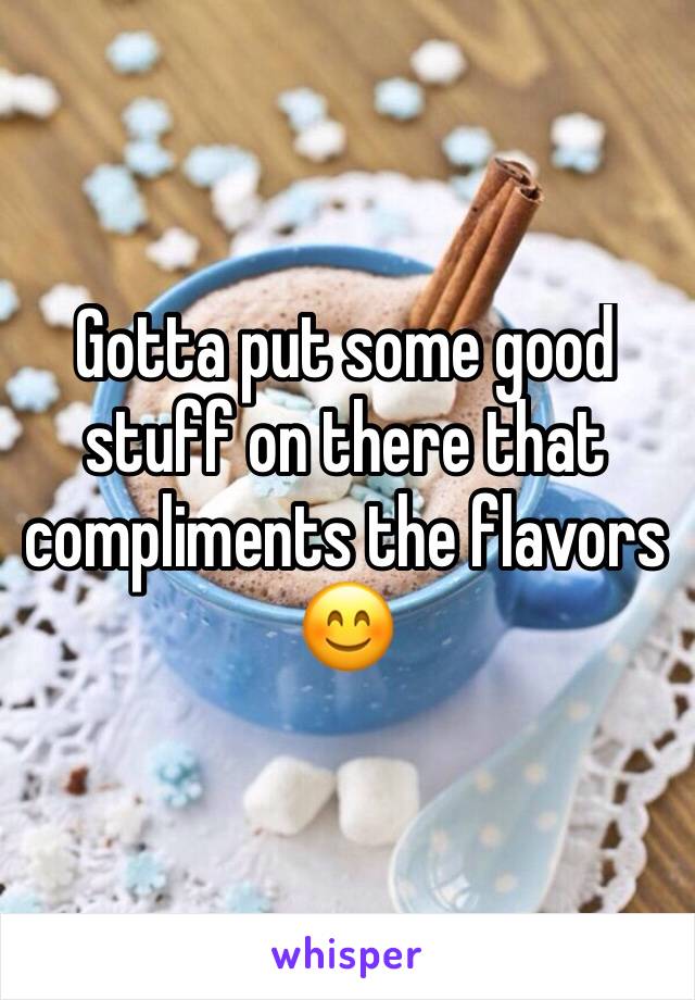 Gotta put some good stuff on there that compliments the flavors 😊