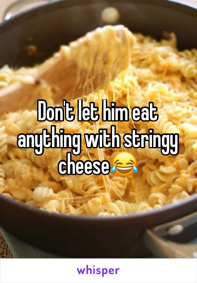 Don't let him eat anything with stringy cheese😂