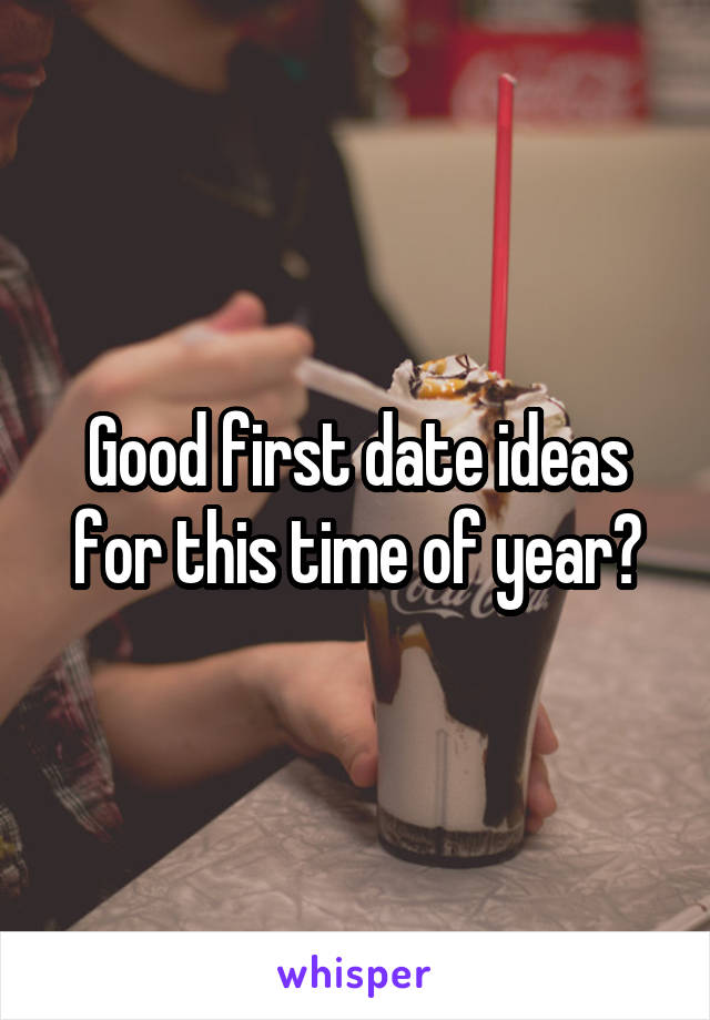 Good first date ideas for this time of year?