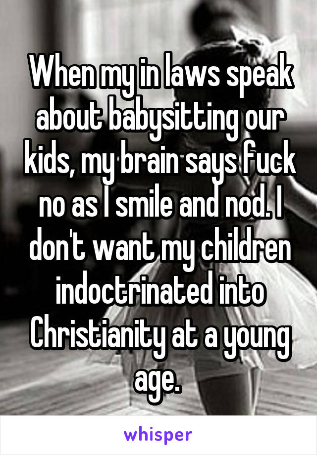 When my in laws speak about babysitting our kids, my brain says fuck no as I smile and nod. I don't want my children indoctrinated into Christianity at a young age. 