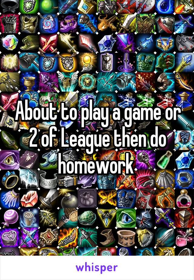 About to play a game or 2 of League then do homework 
