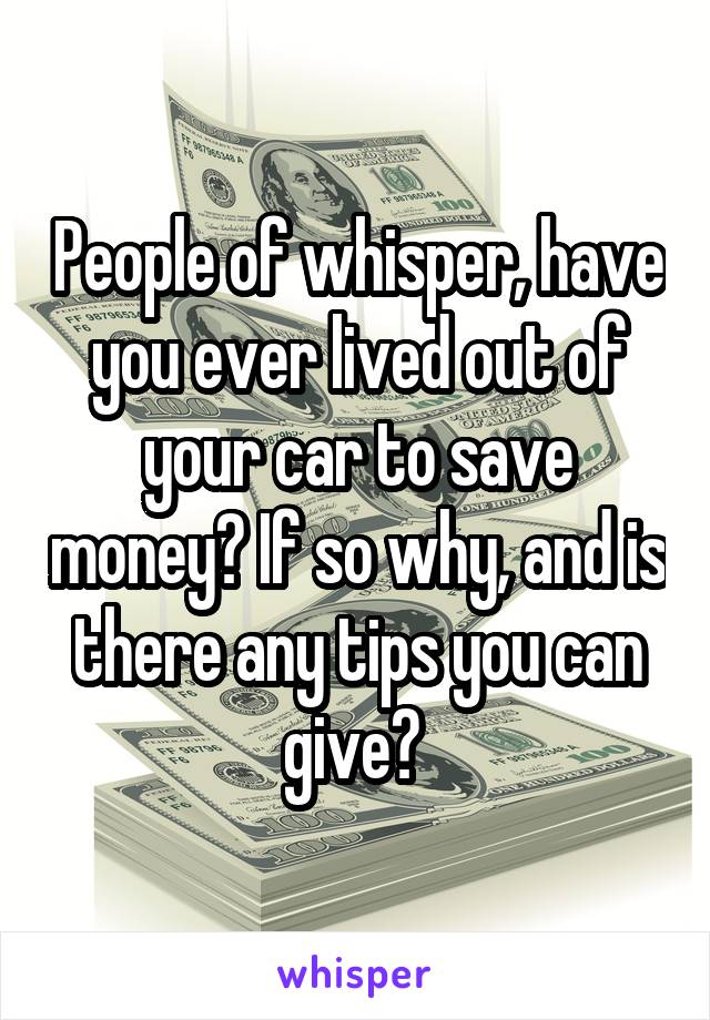 People of whisper, have you ever lived out of your car to save money? If so why, and is there any tips you can give? 