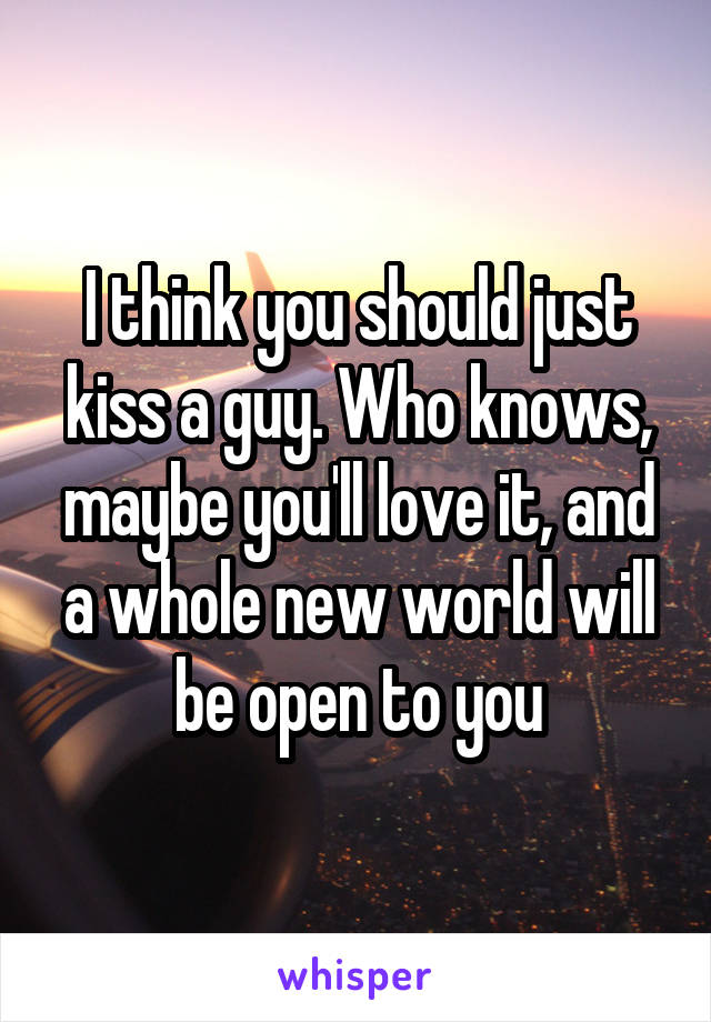 I think you should just kiss a guy. Who knows, maybe you'll love it, and a whole new world will be open to you