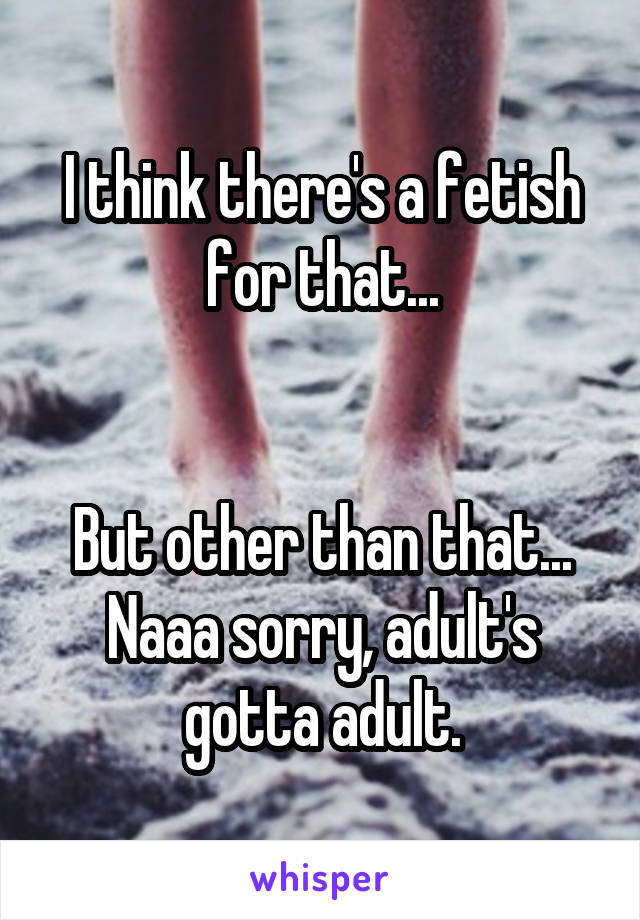 I think there's a fetish for that...


But other than that... Naaa sorry, adult's gotta adult.