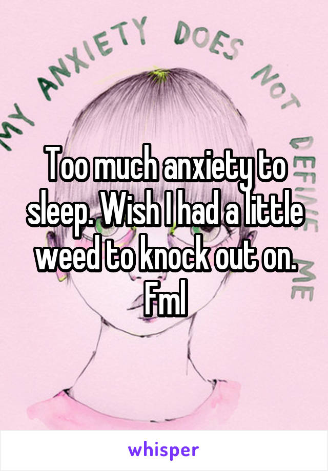 Too much anxiety to sleep. Wish I had a little weed to knock out on. Fml