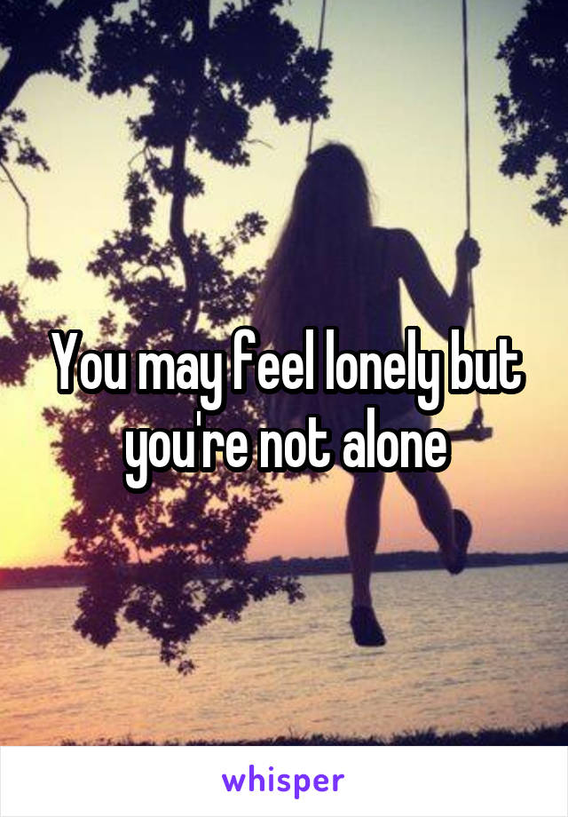 You may feel lonely but you're not alone
