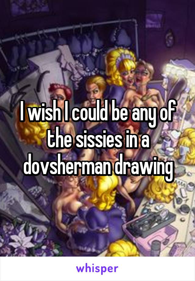 I wish I could be any of the sissies in a dovsherman drawing