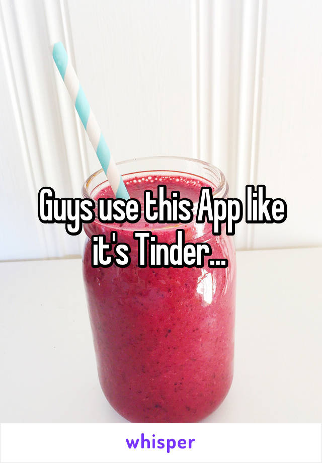 Guys use this App like it's Tinder... 