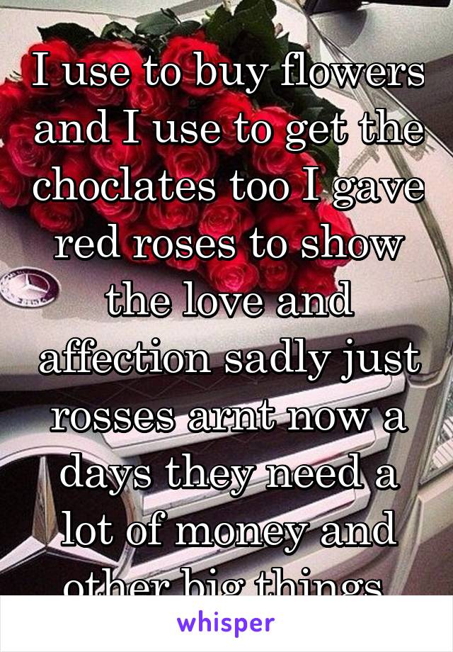 I use to buy flowers and I use to get the choclates too I gave red roses to show the love and affection sadly just rosses arnt now a days they need a lot of money and other big things 