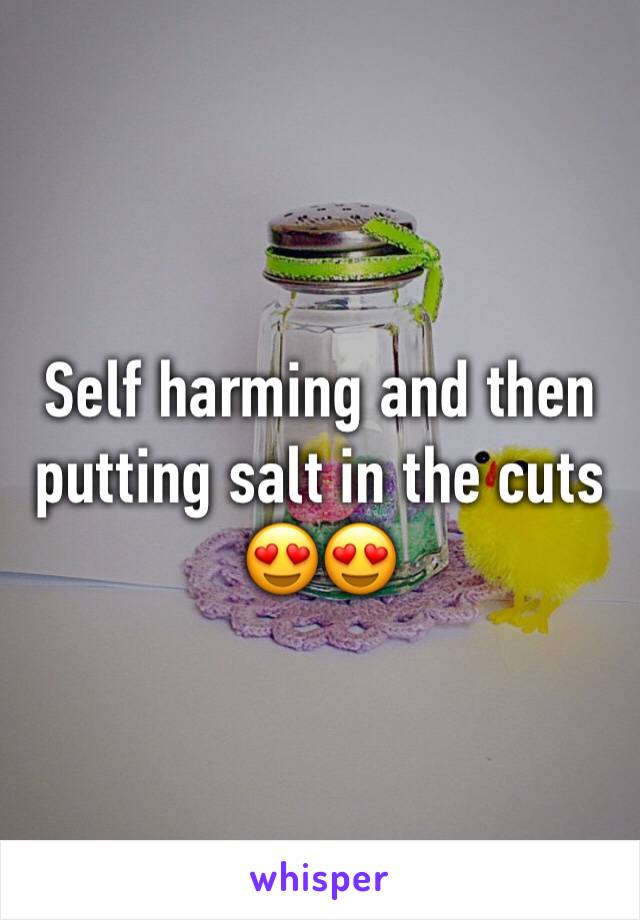 Self harming and then putting salt in the cuts
😍😍