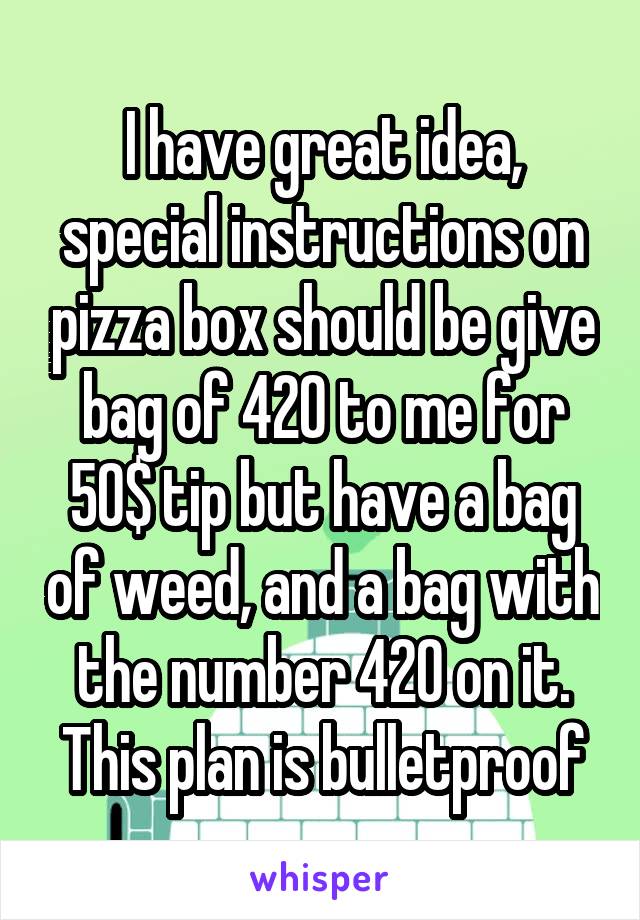 I have great idea, special instructions on pizza box should be give bag of 420 to me for 50$ tip but have a bag of weed, and a bag with the number 420 on it. This plan is bulletproof
