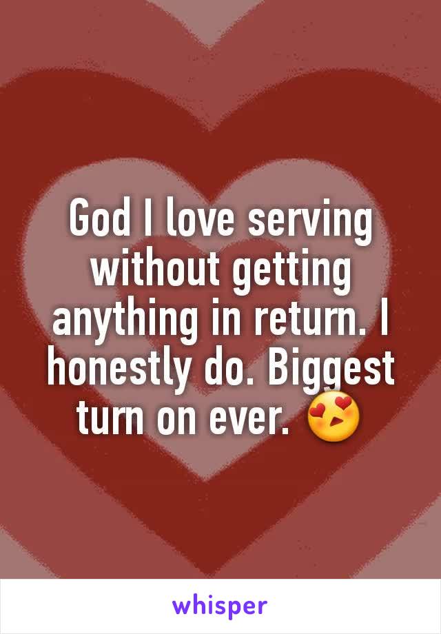 God I love serving without getting anything in return. I honestly do. Biggest turn on ever. 😍