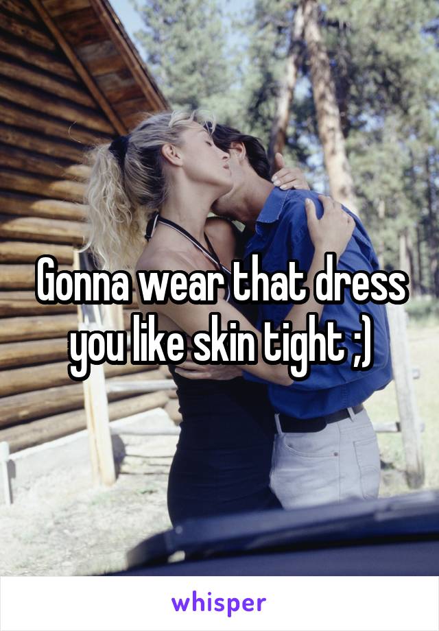 Gonna wear that dress you like skin tight ;)