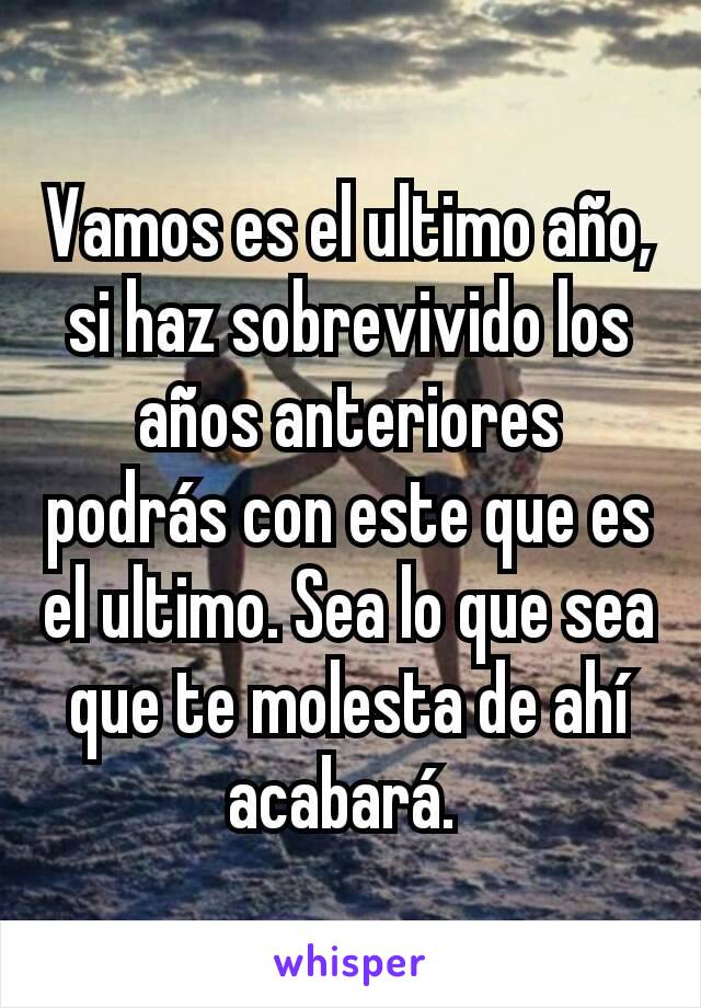 Vamos es el ultimo año, si haz sobrevivido los años anteriores podrás con este que es el ultimo. Sea lo que sea que te molesta de ahí acabará. 