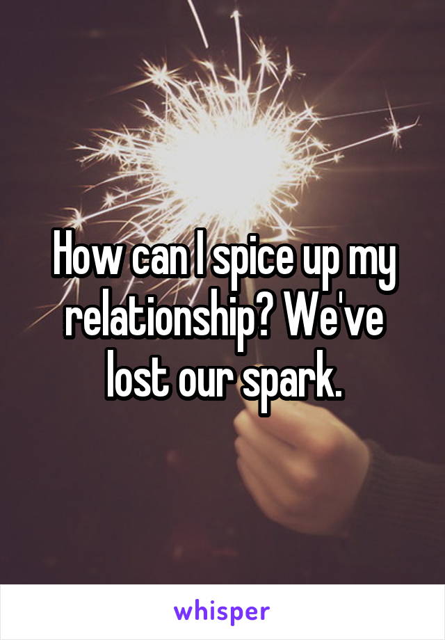How can I spice up my relationship? We've lost our spark.